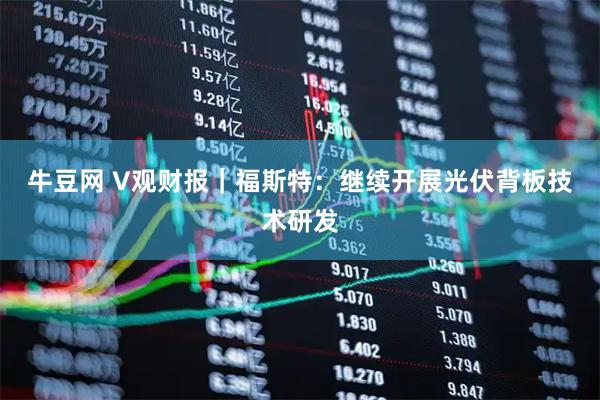 牛豆网 V观财报｜福斯特：继续开展光伏背板技术研发