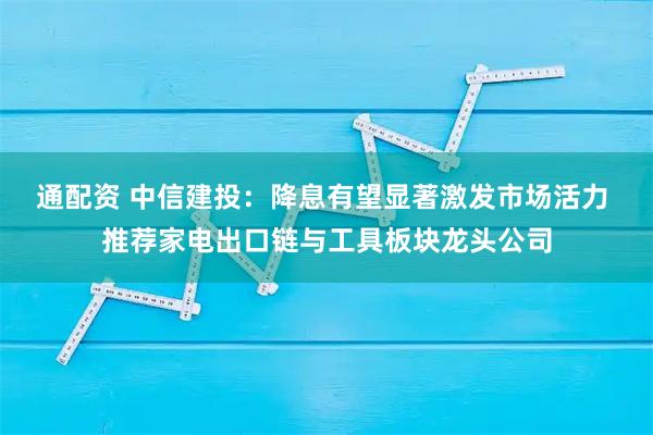 通配资 中信建投：降息有望显著激发市场活力 推荐家电出口链与工具板块龙头公司