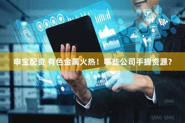 申宝配资 有色金属火热！哪些公司手握资源？