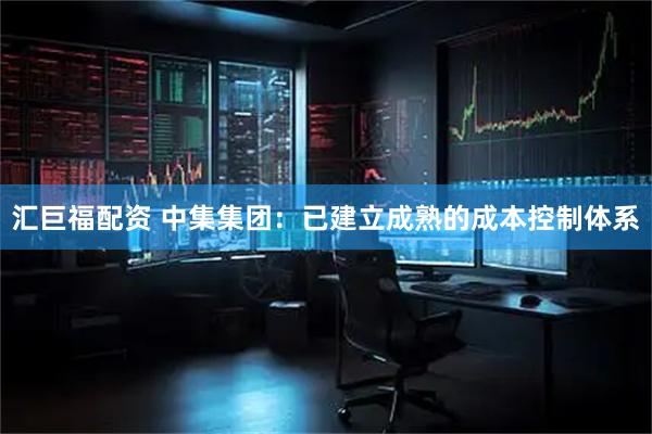 汇巨福配资 中集集团：已建立成熟的成本控制体系