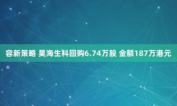 容新策略 昊海生科回购6.74万股 金额187万港元