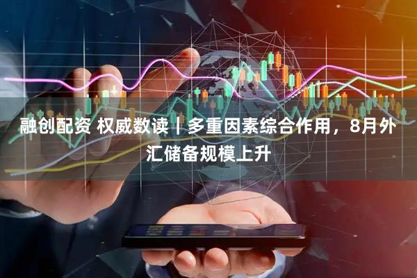 融创配资 权威数读｜多重因素综合作用，8月外汇储备规模上升