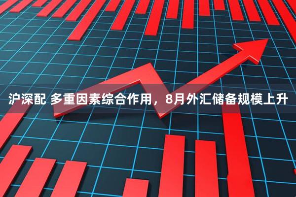 沪深配 多重因素综合作用，8月外汇储备规模上升