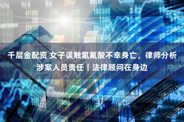 千层金配资 女子误触氢氟酸不幸身亡，律师分析涉案人员责任丨法律顾问在身边