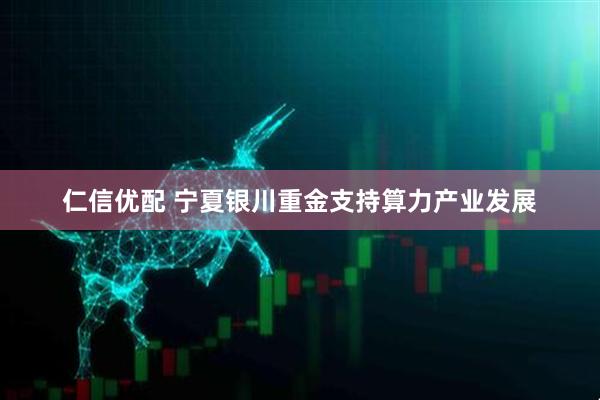 仁信优配 宁夏银川重金支持算力产业发展