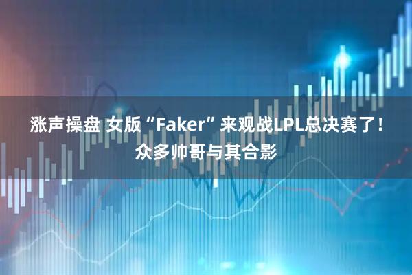 涨声操盘 女版“Faker”来观战LPL总决赛了！众多帅哥与其合影