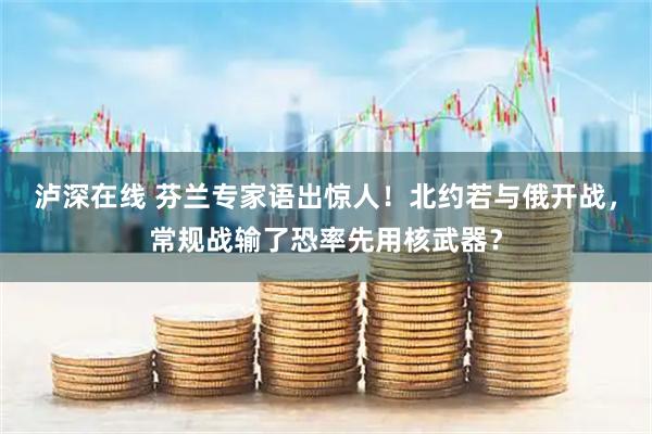 泸深在线 芬兰专家语出惊人！北约若与俄开战，常规战输了恐率先用核武器？
