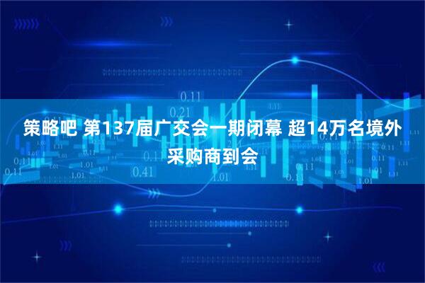 策略吧 第137届广交会一期闭幕 超14万名境外采购商到会