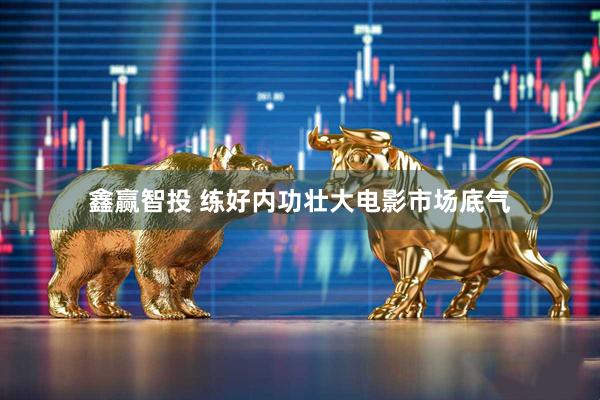 鑫赢智投 练好内功壮大电影市场底气