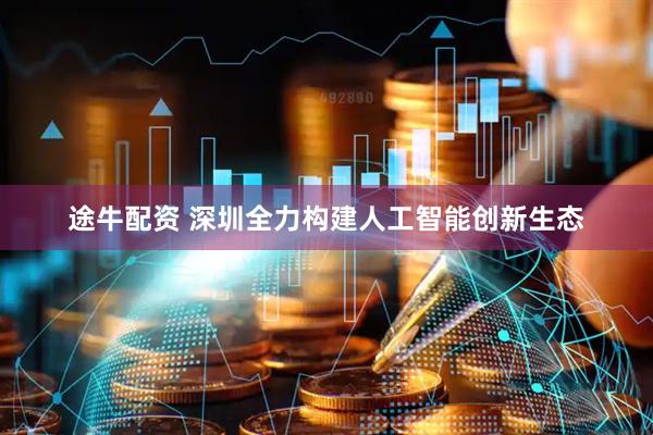 途牛配资 深圳全力构建人工智能创新生态