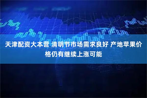 天津配资大本营 清明节市场需求良好 产地苹果价格仍有继续上涨可能
