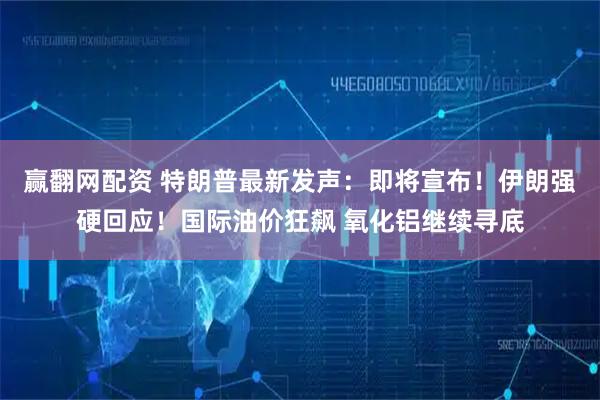赢翻网配资 特朗普最新发声：即将宣布！伊朗强硬回应！国际油价狂飙 氧化铝继续寻底