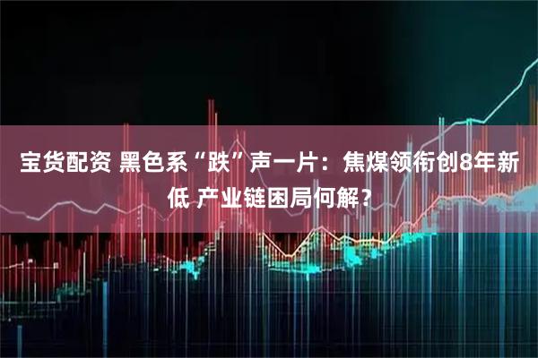 宝货配资 黑色系“跌”声一片：焦煤领衔创8年新低 产业链困局何解？
