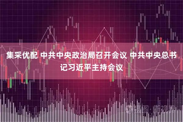 集采优配 中共中央政治局召开会议 中共中央总书记习近平主持会议
