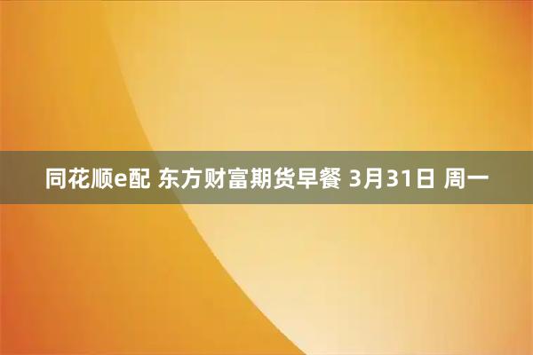 同花顺e配 东方财富期货早餐 3月31日 周一
