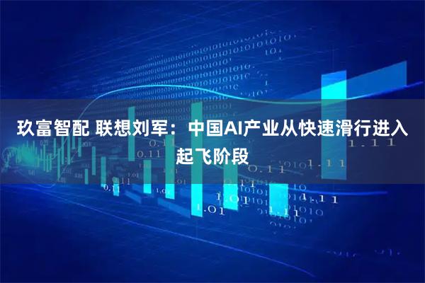 玖富智配 联想刘军：中国AI产业从快速滑行进入起飞阶段