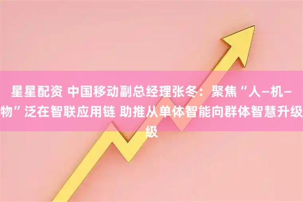 星星配资 中国移动副总经理张冬：聚焦“人—机—物”泛在智联应用链 助推从单体智能向群体智慧升级