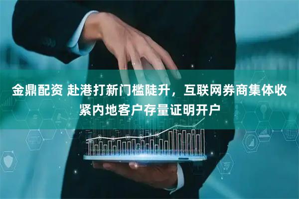 金鼎配资 赴港打新门槛陡升，互联网券商集体收紧内地客户存量证明开户