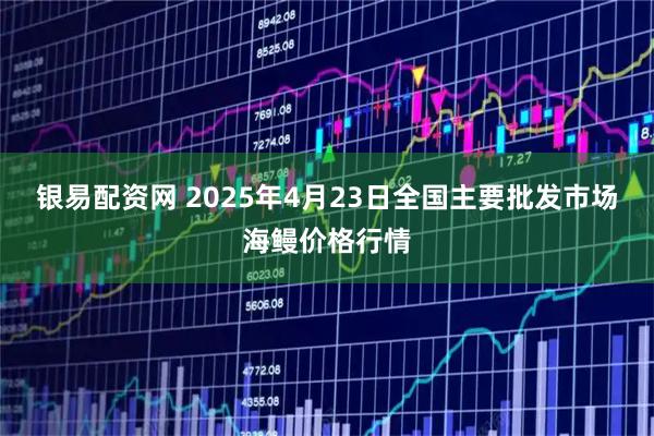 银易配资网 2025年4月23日全国主要批发市场海鳗价格行情