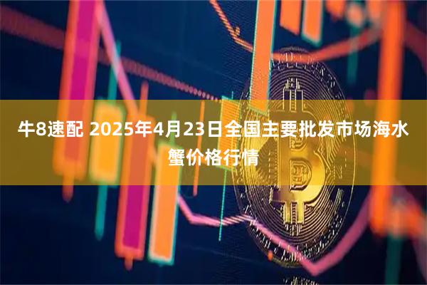 牛8速配 2025年4月23日全国主要批发市场海水蟹价格行情