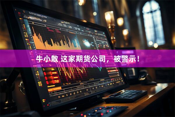 牛小散 这家期货公司，被警示！