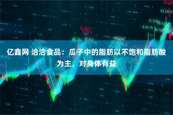 亿鑫网 洽洽食品：瓜子中的脂肪以不饱和脂肪酸为主，对身体有益