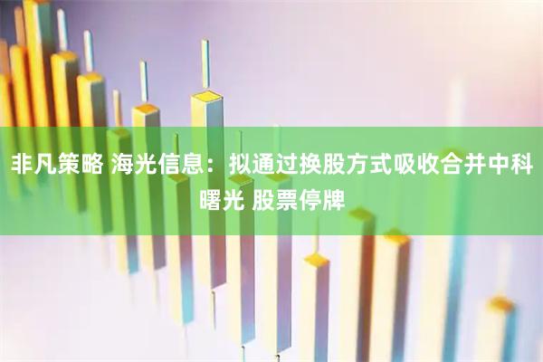 非凡策略 海光信息：拟通过换股方式吸收合并中科曙光 股票停牌