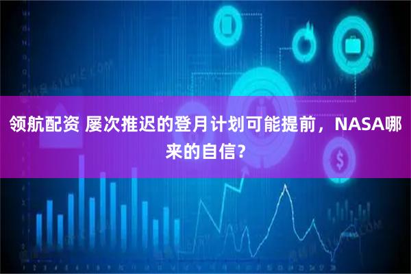 领航配资 屡次推迟的登月计划可能提前，NASA哪来的自信？