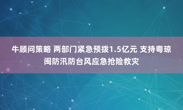 牛顾问策略 两部门紧急预拨1.5亿元 支持粤琼闽防汛防台风应急抢险救灾