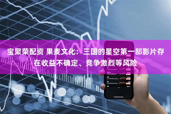 宝聚荣配资 果麦文化：三国的星空第一部影片存在收益不确定、竞争激烈等风险