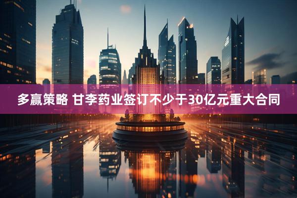 多赢策略 甘李药业签订不少于30亿元重大合同