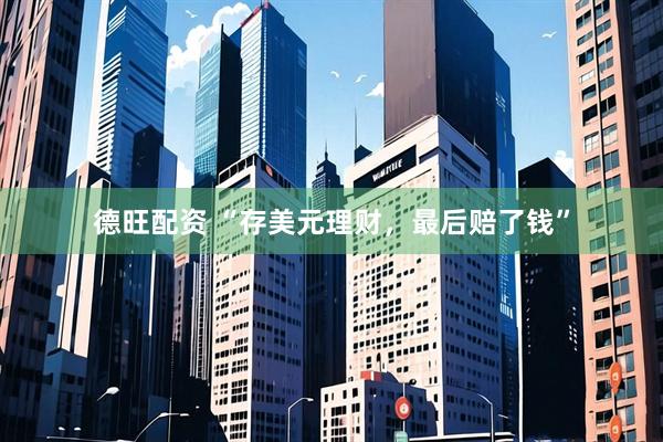 德旺配资 “存美元理财，最后赔了钱”