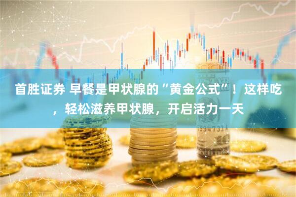 首胜证券 早餐是甲状腺的“黄金公式”！这样吃，轻松滋养甲状腺，开启活力一天