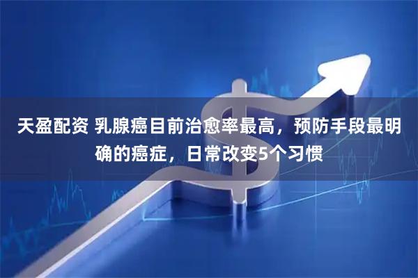 天盈配资 乳腺癌目前治愈率最高，预防手段最明确的癌症，日常改变5个习惯