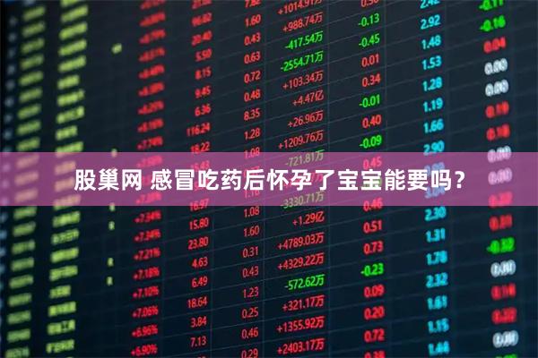 股巢网 感冒吃药后怀孕了宝宝能要吗？