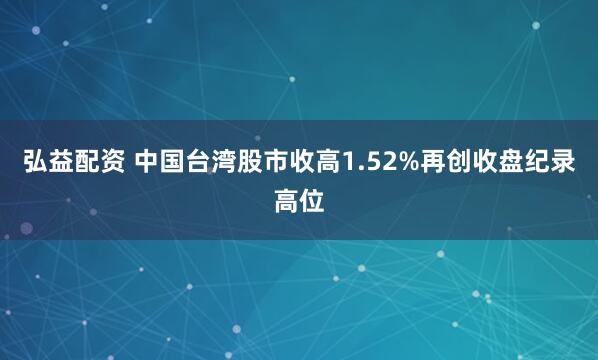 弘益配资 中国台湾股市收高1.52%再创收盘纪录高位