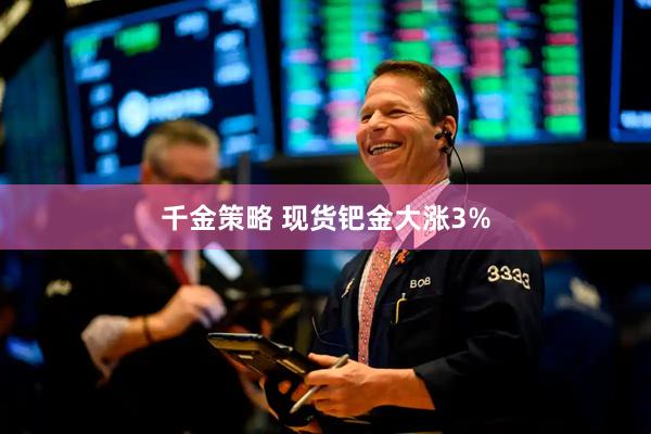 千金策略 现货钯金大涨3%