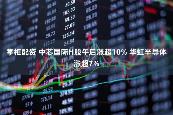 掌柜配资 中芯国际H股午后涨超10% 华虹半导体涨超7%