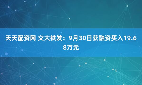 天天配资网 交大铁发：9月30日获融资买入19.68万元