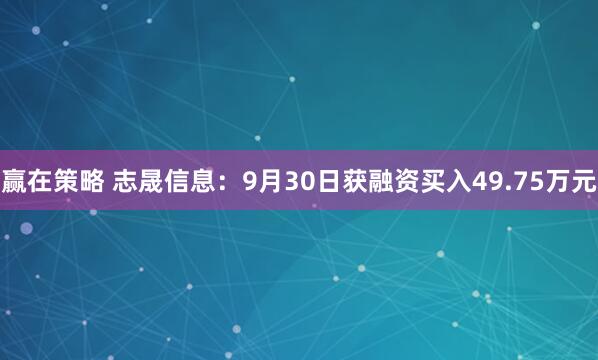 赢在策略 志晟信息：9月30日获融资买入49.75万元