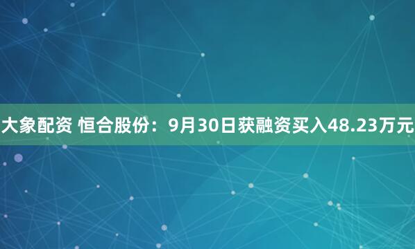 大象配资 恒合股份：9月30日获融资买入48.23万元