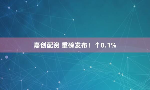 嘉创配资 重磅发布！↑0.1%
