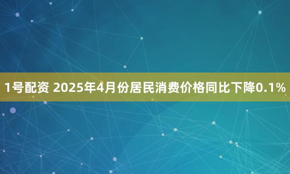 1号配资 2025年4月份居民消费价格同比下降0.1%