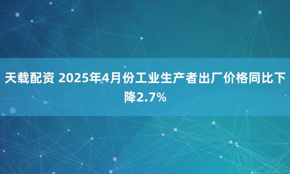 天载配资 2025年4月份工业生产者出厂价格同比下降2.7%