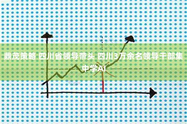 鼎茂策略 四川省领导带头 四川3万余名领导干部集中学AI