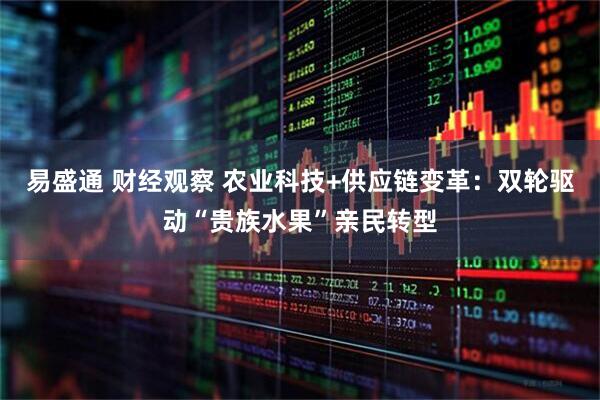 易盛通 财经观察 农业科技+供应链变革：双轮驱动“贵族水果”亲民转型