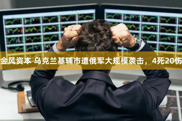 金风资本 乌克兰基辅市遭俄军大规模袭击，4死20伤