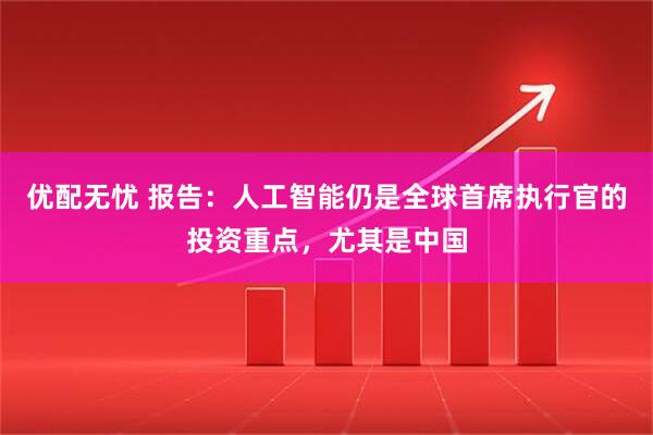 优配无忧 报告：人工智能仍是全球首席执行官的投资重点，尤其是中国