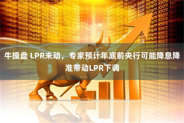 牛操盘 LPR未动，专家预计年底前央行可能降息降准带动LPR下调