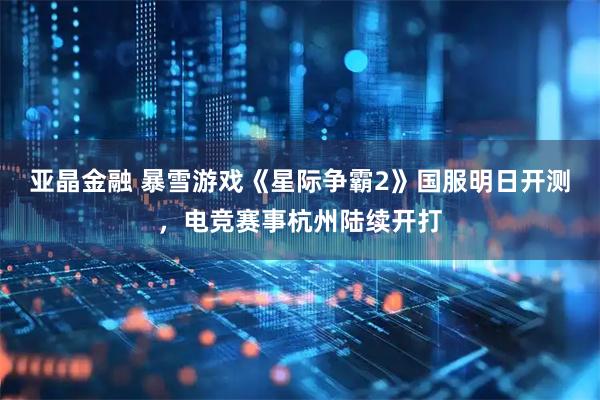 亚晶金融 暴雪游戏《星际争霸2》国服明日开测，电竞赛事杭州陆续开打